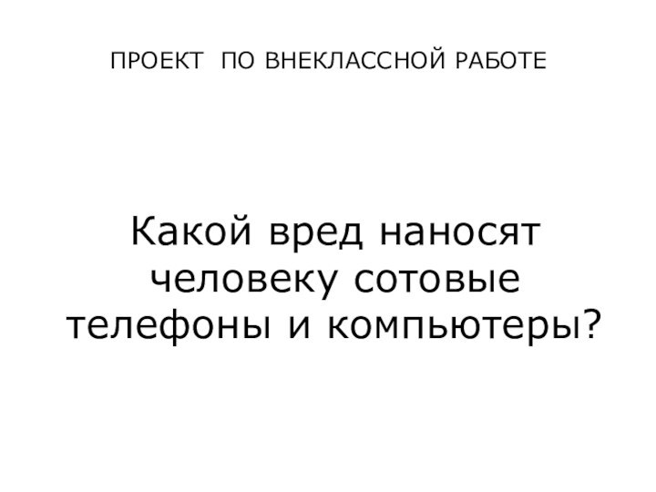 ПРОЕКТ ПО ВНЕКЛАССНОЙ РАБОТЕКакой вред наносят человеку сотовые телефоны и компьютеры?