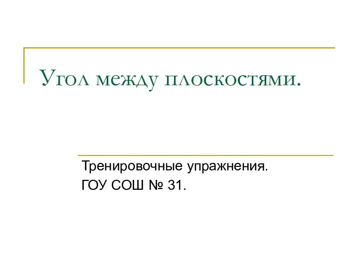 Угол между плоскостями.Тренировочные упражнения.ГОУ СОШ № 31.