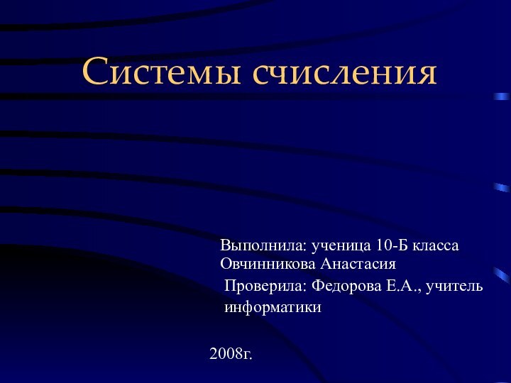 Системы счисленияВыполнила: ученица 10-Б класса Овчинникова Анастасия Проверила: Федорова Е.А., учитель  информатики2008г.