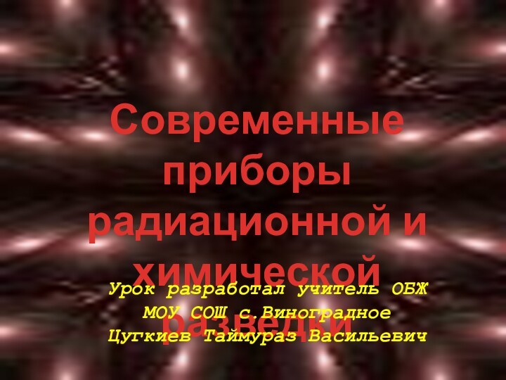 Современные приборырадиационной ихимической разведкиУрок разработал учитель ОБЖ МОУ СОШ с.Виноградное  Цугкиев Таймураз Васильевич