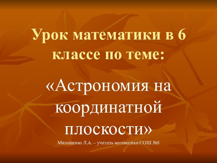 Урок математики в 6 классе по теме:«Астрономия на координатной плоскости»Милашенко Л.А. – учитель математики СОШ №8