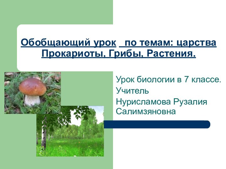 Обобщающий урок  по темам: царства Прокариоты, Грибы, Растения.Урок биологии в 7 классе.Учитель Нурисламова Рузалия Салимзяновна