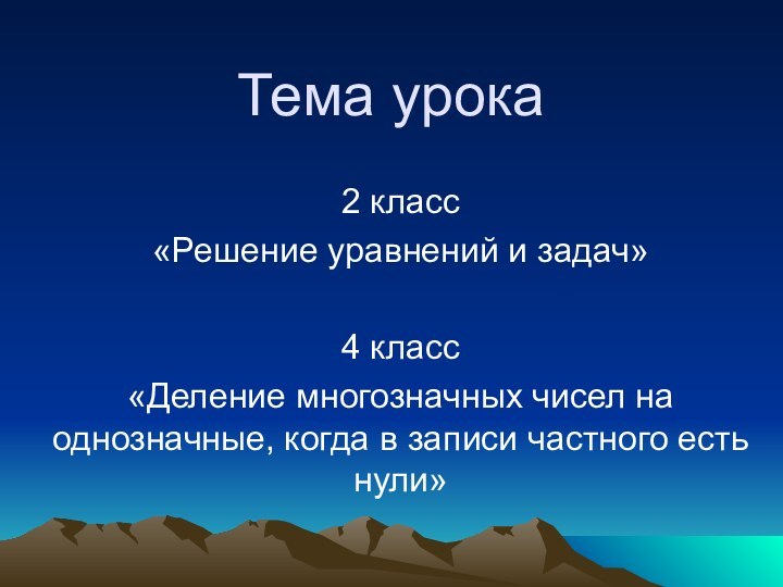 Тема урока2 класс«Решение уравнений и задач»4 класс«Деление многозначных чисел на однозначные, когда