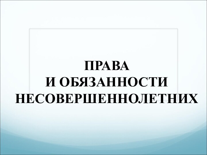 ПРАВА  И ОБЯЗАННОСТИ НЕСОВЕРШЕННОЛЕТНИХ