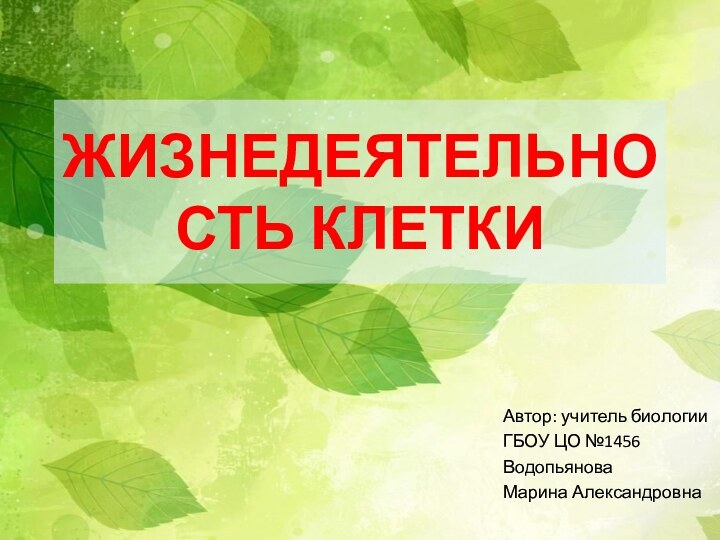 ЖИЗНЕДЕЯТЕЛЬНОСТЬ КЛЕТКИАвтор: учитель биологииГБОУ ЦО №1456Водопьянова Марина Александровна