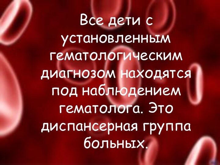 Все дети с установленным гематологическим диагнозом находятся под наблюдением гематолога. Это диспансерная группа больных.