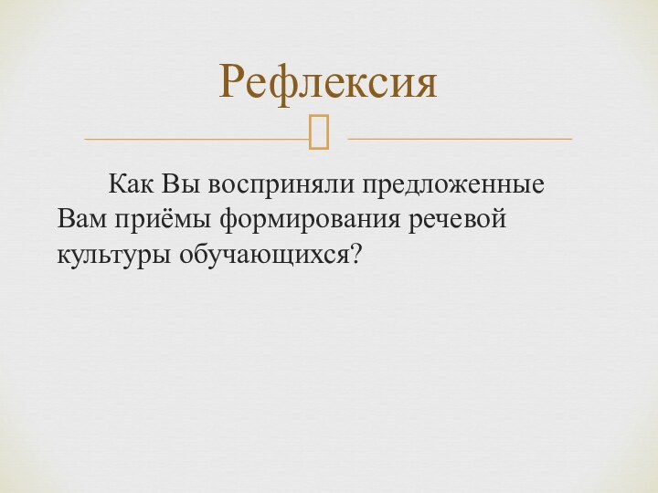 Как Вы восприняли предложенные Вам приёмы формирования речевой культуры обучающихся?Рефлексия