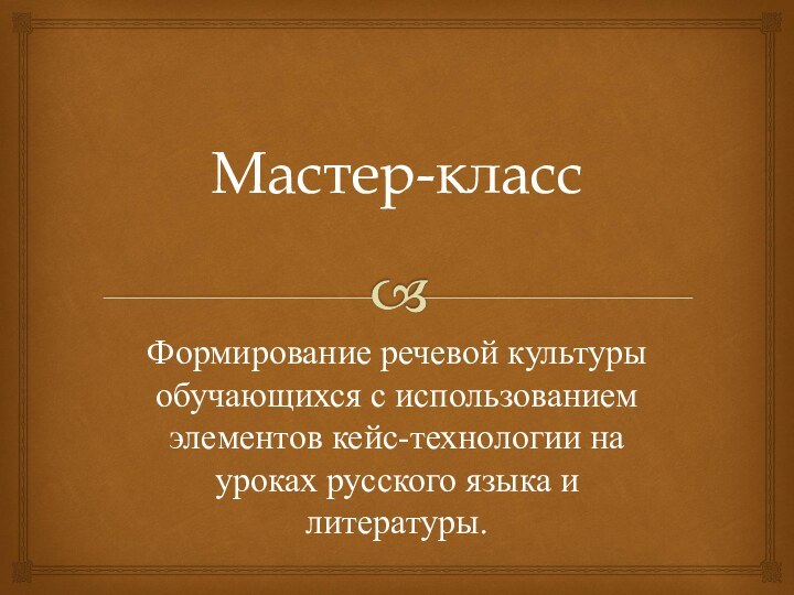 Мастер-классФормирование речевой культуры обучающихся с использованием элементов кейс-технологии на уроках русского языка и литературы.