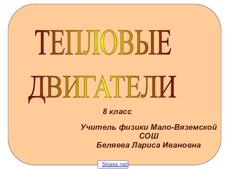 8 классТЕПЛОВЫЕ ДВИГАТЕЛИ Учитель физики Мало-Вяземской СОШБеляева Лариса Ивановна