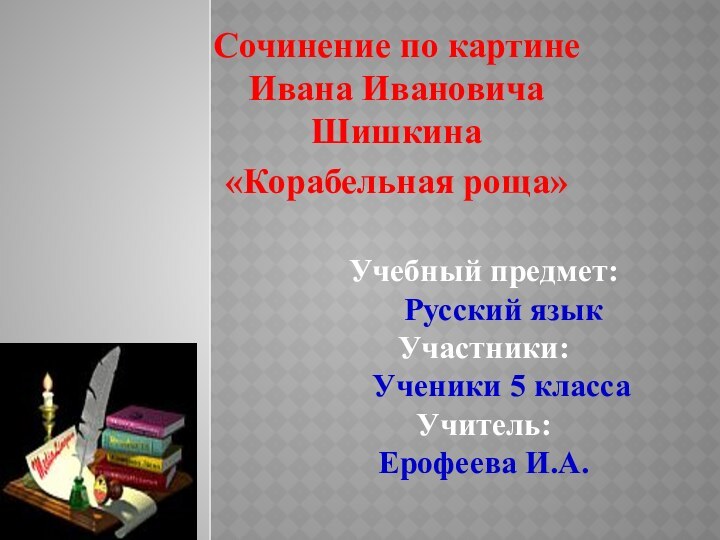 Сочинение по картине Ивана Ивановича Шишкина«Корабельная роща»Учебный предмет:   Русский языкУчастники: