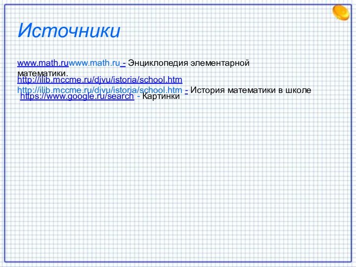 Источникиwww.math.ruwww.math.ru - Энциклопедия элементарной математики.http://ilib.mccme.ru/djvu/istoria/school.htm http://ilib.mccme.ru/djvu/istoria/school.htm - История математики в школеhttps://www.google.ru/search - Картинки