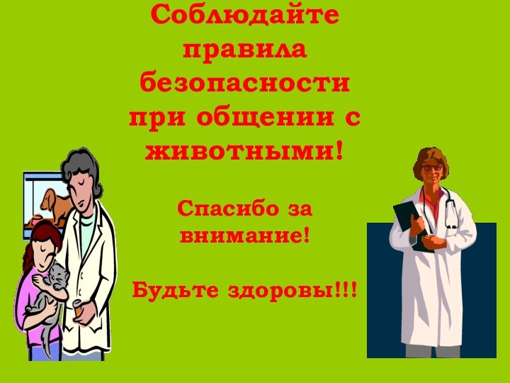 Соблюдайте правила безопасности при общении с животными!  Спасибо за внимание!  Будьте здоровы!!!