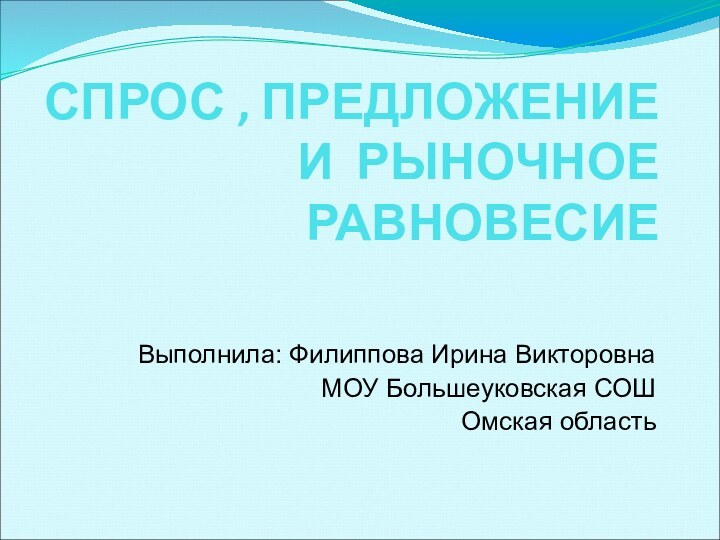 СПРОС , ПРЕДЛОЖЕНИЕ И РЫНОЧНОЕ  РАВНОВЕСИЕВыполнила: Филиппова Ирина ВикторовнаМОУ Большеуковская СОШОмская область