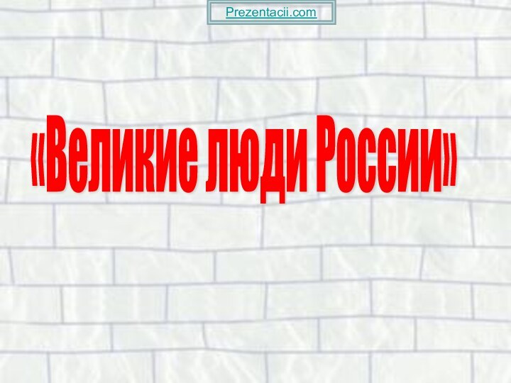 «Великие люди России» Prezentacii.com