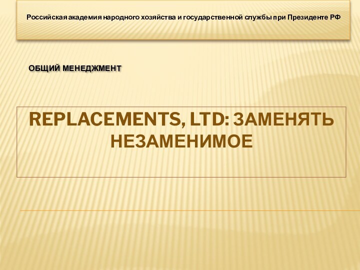 Replacements, Ltd: заменять незаменимое Российская академия народного хозяйства и государственной службы при Президенте РФОБЩИЙ МЕНЕДЖМЕНТ