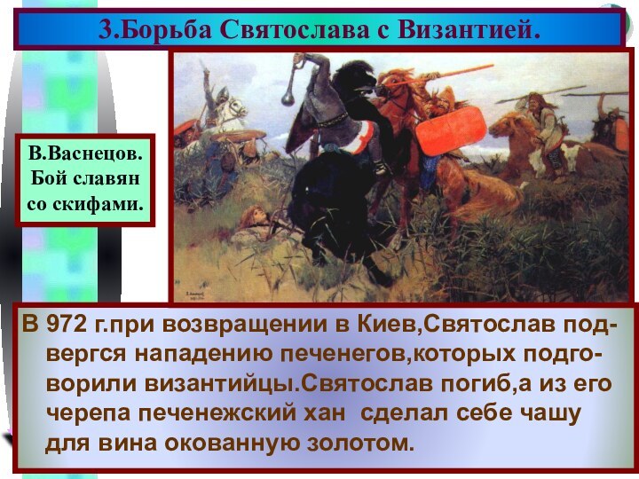 В 972 г.при возвращении в Киев,Святослав под-вергся нападению печенегов,которых подго-ворили византийцы.Святослав погиб,а