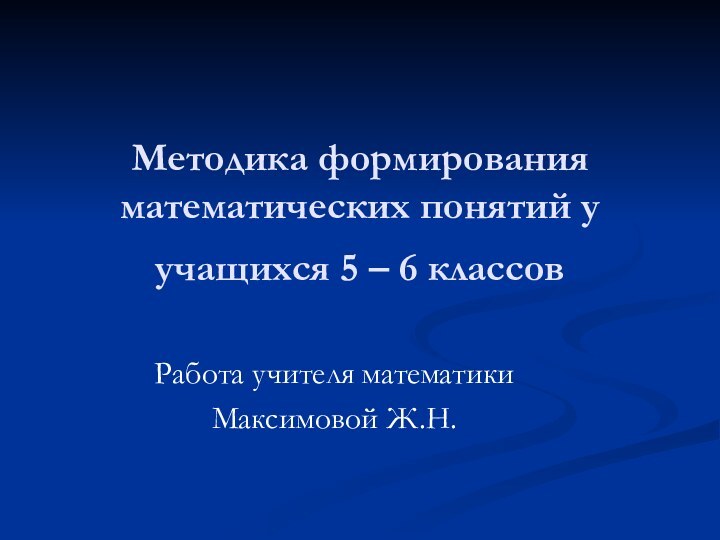 Методика формирования математических понятий у учащихся 5 – 6 классов Работа учителя математики Максимовой Ж.Н.