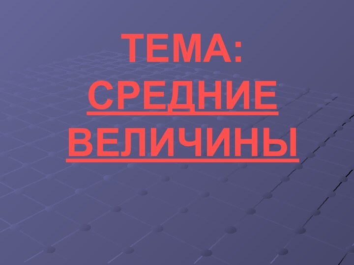 ТЕМА:  СРЕДНИЕ ВЕЛИЧИНЫ