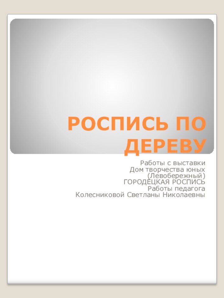 РОСПИСЬ ПО ДЕРЕВУРаботы с выставкиДом творчества юных(Левобережный)ГОРОДЕЦКАЯ РОСПИСЬРаботы педагогаКолесниковой Светланы Николаевны