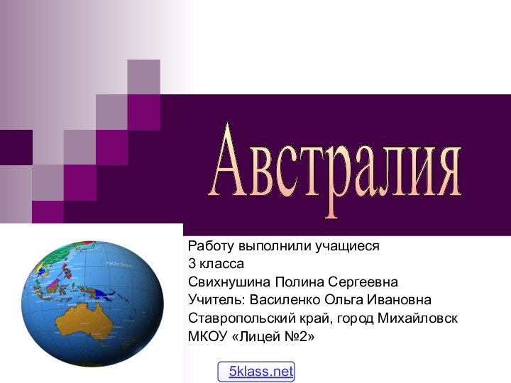 Работу выполнили учащиеся 3 классаСвихнушина Полина СергеевнаУчитель: Василенко Ольга ИвановнаСтавропольский край, город МихайловскМКОУ «Лицей №2»Австралия