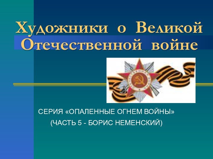 Художники о Великой Отечественной войнеСЕРИЯ «ОПАЛЕННЫЕ ОГНЕМ ВОЙНЫ»(ЧАСТЬ 5 - БОРИС НЕМЕНСКИЙ)