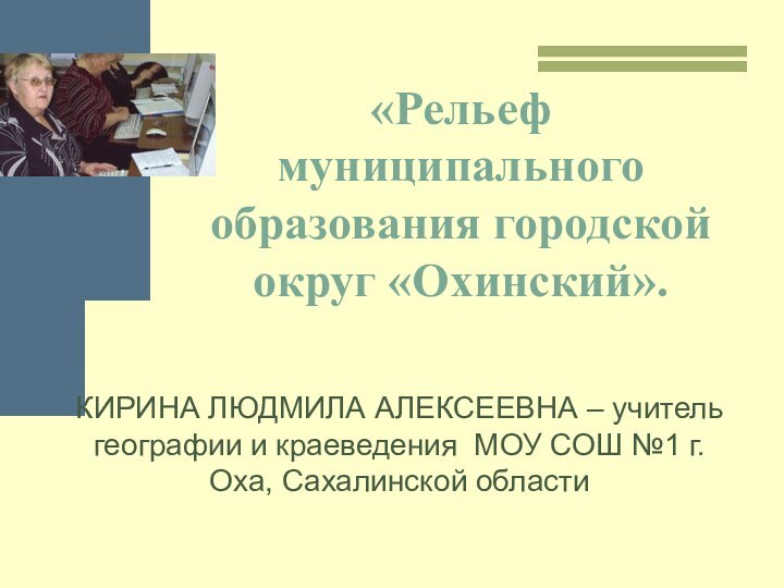 «Рельеф муниципального образования городской округ «Охинский». КИРИНА ЛЮДМИЛА АЛЕКСЕЕВНА – учитель географии