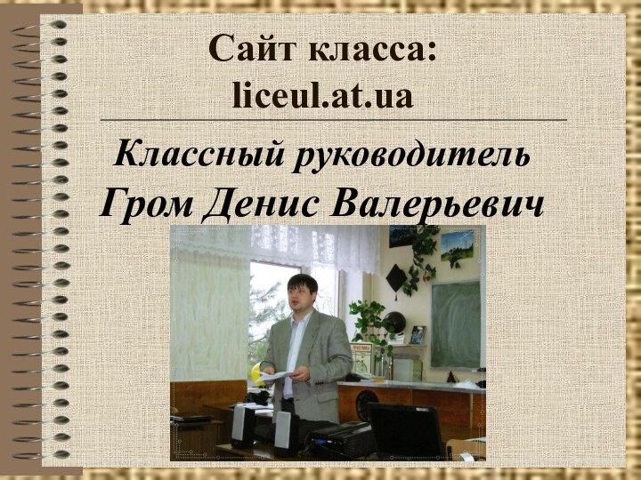 Сайт класса: liceul.at.ua Классный руководительГром Денис Валерьевич