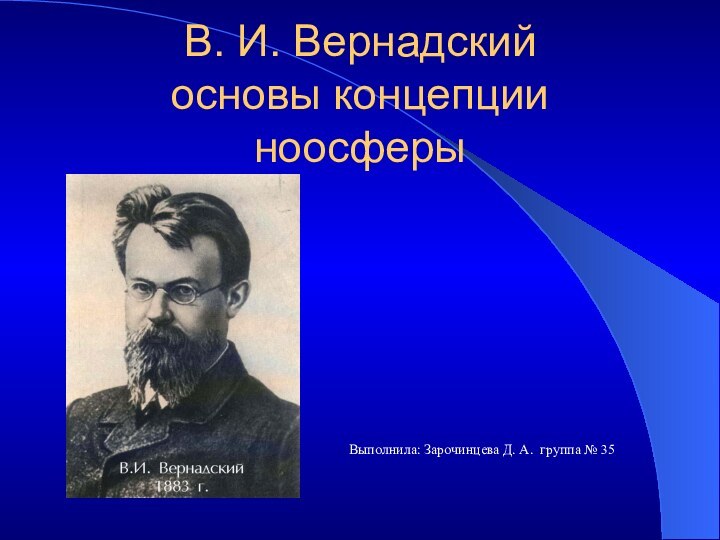 В. И. Вернадский основы концепции ноосферыВыполнила: Зарочинцева Д. А. группа № 35