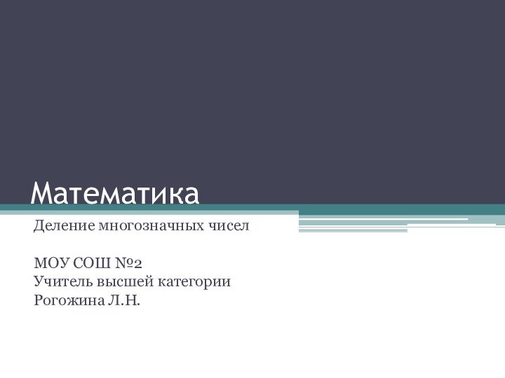 МатематикаДеление многозначных чиселМОУ СОШ №2Учитель высшей категорииРогожина Л.Н.