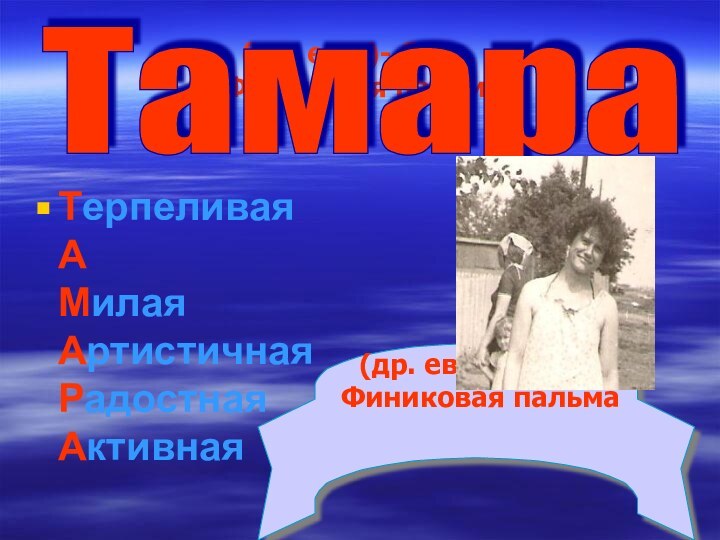 (др. евр.)- букв. Финиковая пальмаТерпеливая А Милая Артистичная Радостная АктивнаяТамара(др. евр.)- букв. Финиковая пальма