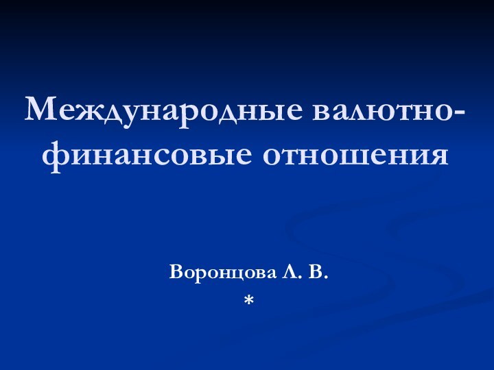 Международные валютно-финансовые отношенияВоронцова Л. В.*