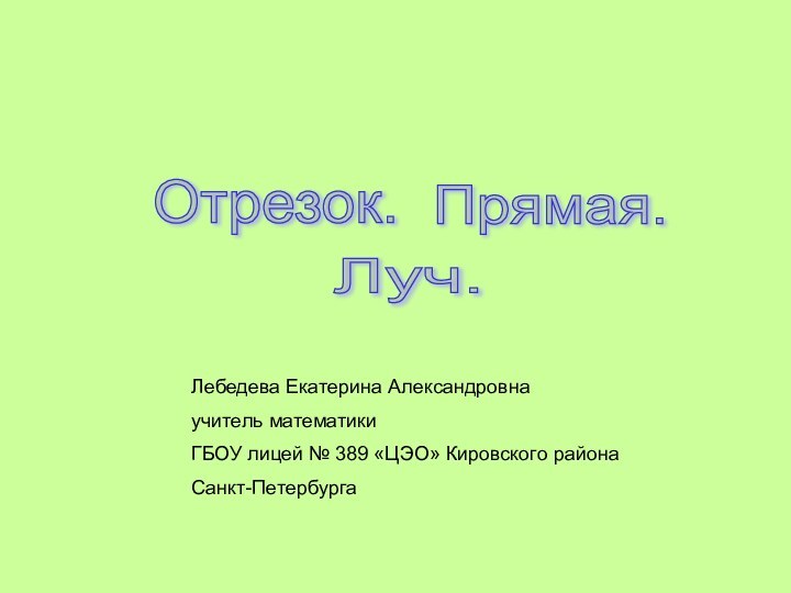 Отрезок. Прямая. Луч. Лебедева Екатерина Александровнаучитель математикиГБОУ лицей № 389 «ЦЭО» Кировского районаСанкт-Петербурга