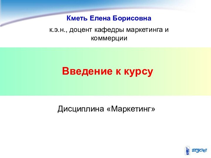 Введение к курсуДисциплина «Маркетинг»Кметь Елена Борисовнак.э.н., доцент кафедры маркетинга и коммерции