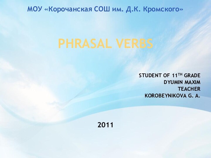 МОУ «Корочанская СОШ им. Д.К. Кромского»Phrasal VerbsStudent of 11th gradeDyumin Maxim TeacherKorobeynikova G. A.2011