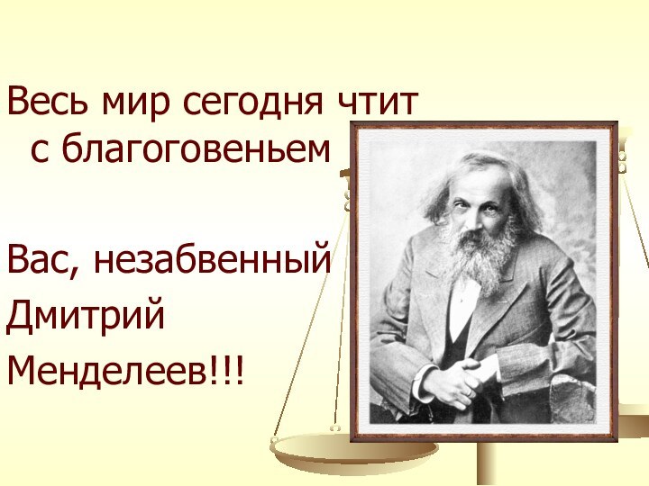 Весь мир сегодня чтит с благоговеньемВас, незабвенный Дмитрий Менделеев!!!