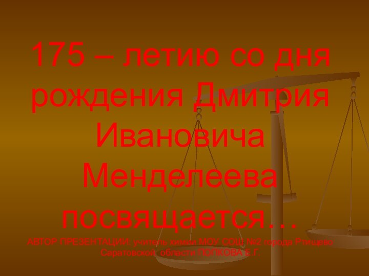 175 – летию со дня рождения Дмитрия Ивановича Менделеева посвящается… АВТОР ПРЕЗЕНТАЦИИ: