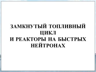 Замкнутый топливный цикл и реакторы на быстрых нейтронах