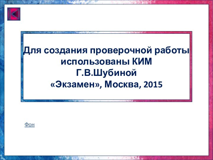 Для создания проверочной работы использованы КИМ  Г.В.Шубиной «Экзамен», Москва, 2015Фон