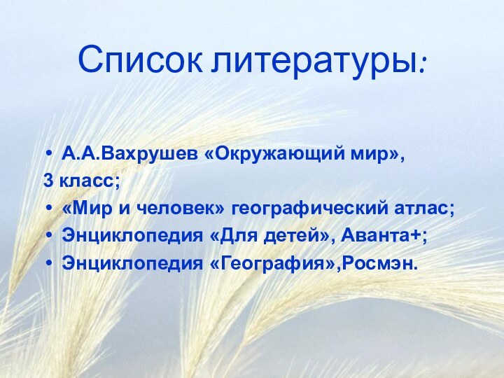 Список литературы:А.А.Вахрушев «Окружающий мир», 3 класс;«Мир и человек» географический атлас;Энциклопедия «Для детей», Аванта+;Энциклопедия «География»,Росмэн.