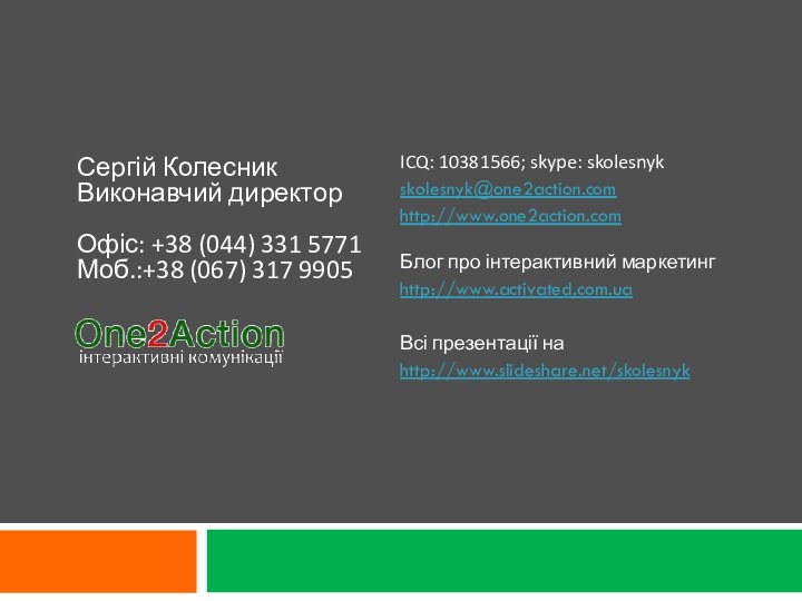 ICQ: 10381566; skype: skolesnykskolesnyk@one2action.com http://www.one2action.com  Блог про інтерактивний маркетингhttp://www.activated.com.uaВсі презентації наhttp://www.slideshare.net/skolesnyk