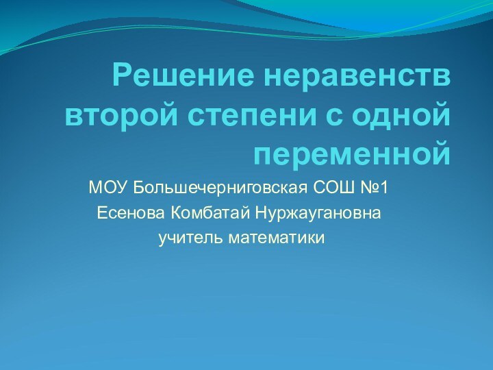 Решение неравенств второй степени с одной переменнойМОУ Большечерниговская СОШ №1Есенова Комбатай Нуржаугановна учитель математики