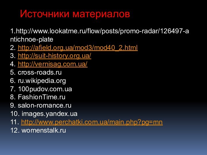 Источники материалов1.http://www.lookatme.ru/flow/posts/promo-radar/126497-antichnoe-plate2. http://afield.org.ua/mod3/mod40_2.html3. http://suit-history.org.ua/4. http://vernisag.com.ua/5. cross-roads.ru6. ru.wikipedia.org7. 100pudov.com.ua8. FashionTime.ru9. salon-romance.ru10. images.yandex.ua11. http://www.perchatki.com.ua/main.php?pg=mn12. womenstalk.ru