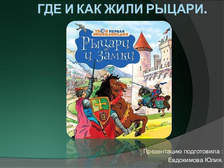 ГДЕ И КАК ЖИЛИ РЫЦАРИ.Презентацию подготовила :Евдокимова Юлия.