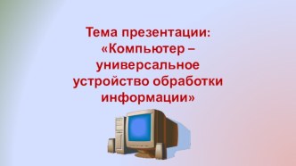 Компьютер – универсальное устройство обработки информации