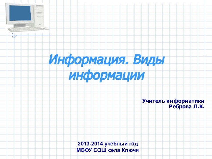 Информация. Виды информацииУчитель информатики  Реброва Л.К.  2013-2014 учебный год МБОУ СОШ села Ключи