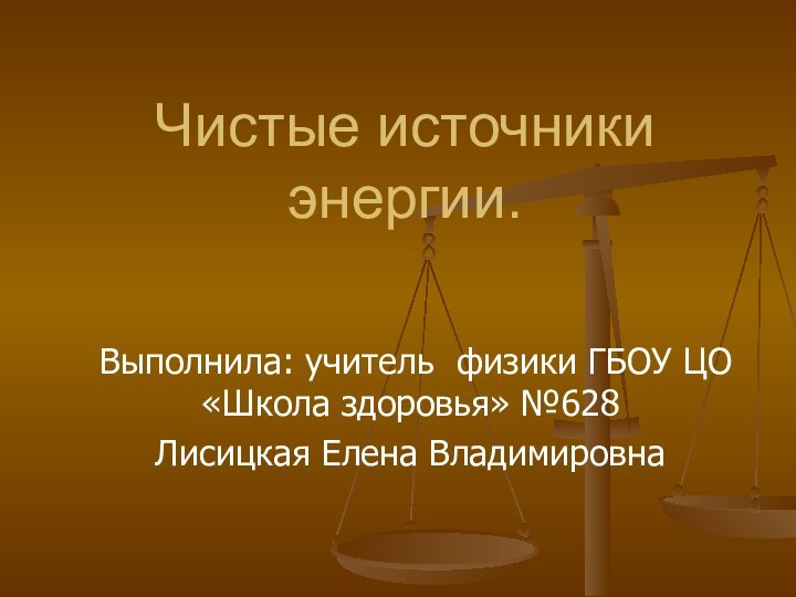 Чистые источники энергии. Выполнила: учитель физики ГБОУ ЦО «Школа здоровья» №628 Лисицкая Елена Владимировна