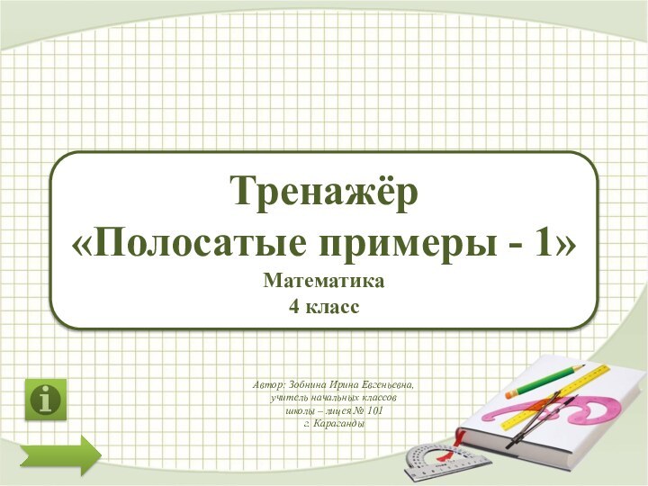 Тренажёр«Полосатые примеры - 1»Математика 4 классАвтор: Зобнина Ирина Евгеньевна,учитель начальных классовшколы – лицея № 101г. Караганды