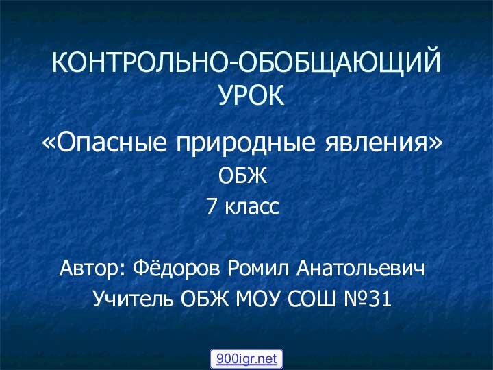 КОНТРОЛЬНО-ОБОБЩАЮЩИЙ  УРОК«Опасные природные явления»ОБЖ7 классАвтор: Фёдоров Ромил АнатольевичУчитель ОБЖ МОУ СОШ №31