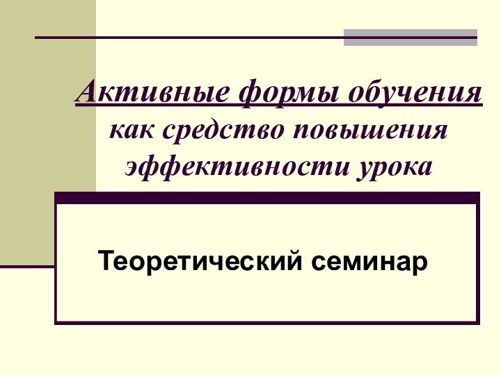 Активные формы обучения как средство повышения эффективности урокаТеоретический семинар