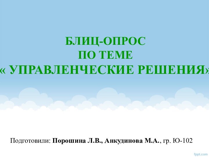 Подготовили: Порошина Л.В., Анкудинова М.А., гр. Ю-102БЛИЦ-ОПРОСПО ТЕМЕ« УПРАВЛЕНЧЕСКИЕ РЕШЕНИЯ»